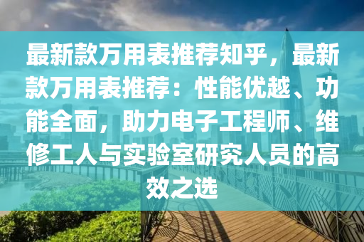 最新款萬用表推薦知乎，最新款萬用表推薦：性能優(yōu)越液壓動(dòng)力機(jī)械,元件制造、功能全面，助力電子工程師、維修工人與實(shí)驗(yàn)室研究人員的高效之選