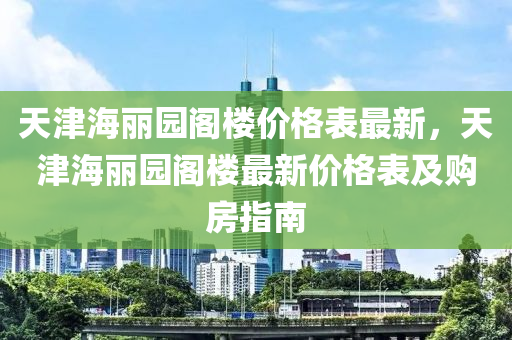 天津海麗園閣樓價格表最新，天津海麗園閣樓液壓動力機(jī)械,元件制造最新價格表及購房指南