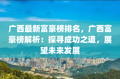 廣西最新富豪榜排名，廣西富豪榜解析：探尋成功之道，展望未來發(fā)展液壓動力機械,元件制造