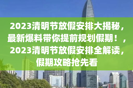 2023清明節(jié)放假安排大揭秘，最新爆料帶你提前規(guī)劃假期！，2023清明節(jié)放假安排全解讀，假期攻略搶先看液壓動(dòng)力機(jī)械,元件制造