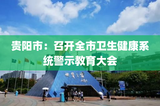 貴陽市：召液壓動力機械,元件制造開全市衛(wèi)生健康系統(tǒng)警示教育大會