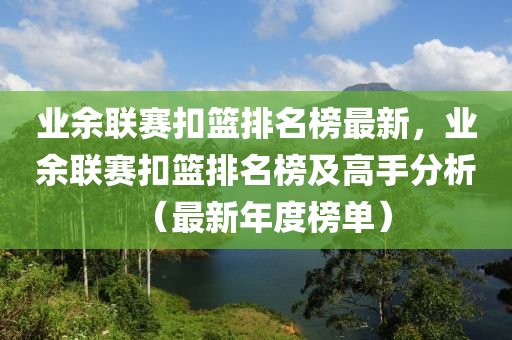 業(yè)余聯賽扣籃排名榜最新，業(yè)余聯賽扣籃排名榜及高手分析（最新年度榜單）液壓動力機械,元件制造