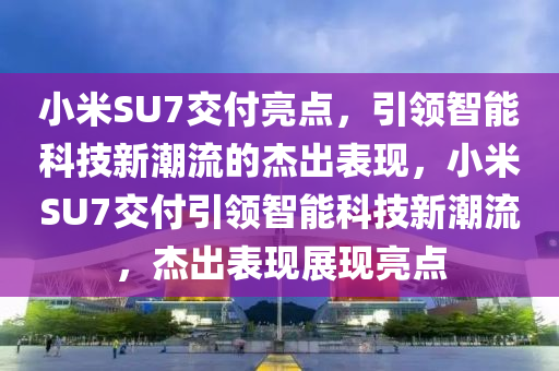 小米SU7交付亮點(diǎn)，引領(lǐng)智能科技新潮流的杰出表現(xiàn)，小米SU7交付引領(lǐng)智能科技新潮流，杰出表現(xiàn)展現(xiàn)亮點(diǎn)液壓動(dòng)力機(jī)械,元件制造