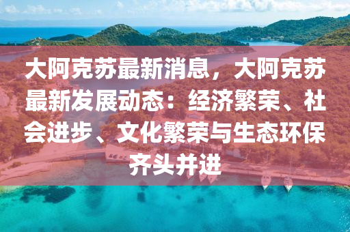 大阿克蘇最新消息，大阿克蘇最新發(fā)展動態(tài)：經濟繁榮、社會進步、文化繁榮與生態(tài)環(huán)保齊頭并進液壓動力機械,元件制造