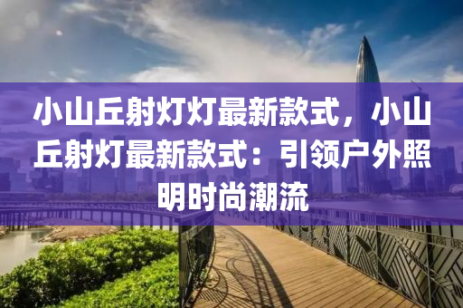 小山丘射燈燈最新款式，小山丘射燈最新款式：引領(lǐng)液壓動力機械,元件制造戶外照明時尚潮流