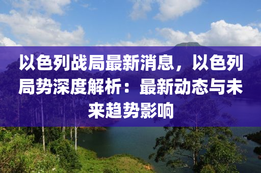 以色列戰(zhàn)局最新消息，以色列局液壓動力機(jī)械,元件制造勢深度解析：最新動態(tài)與未來趨勢影響