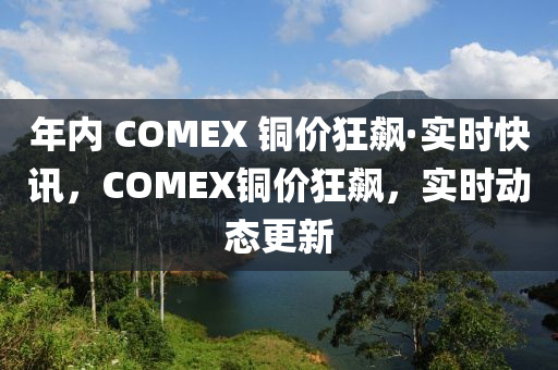 年液壓動力機械,元件制造內(nèi) COMEX 銅價狂飆·實時快訊，COMEX銅價狂飆，實時動態(tài)更新