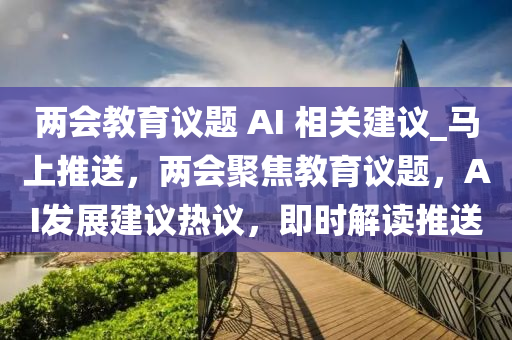 兩會教育議題 AI 相關(guān)建議_馬上推送，兩會聚焦教育議題，AI發(fā)展建議熱議，即時解讀推送液壓動力機(jī)械,元件制造