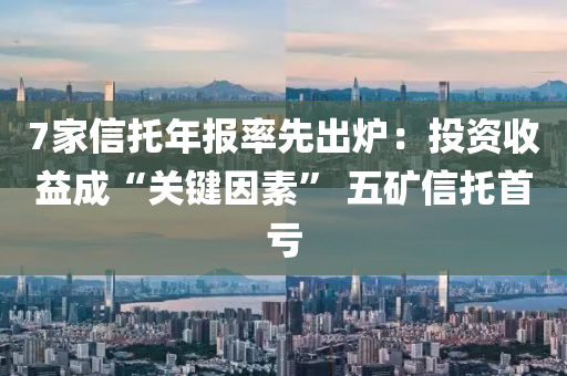 7家信托年報率液壓動力機械,元件制造先出爐：投資收益成“關鍵因素” 五礦信托首虧