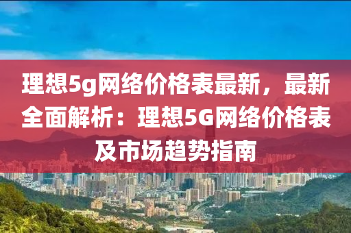 液壓動力機械,元件制造理想5g網(wǎng)絡(luò)價格表最新，最新全面解析：理想5G網(wǎng)絡(luò)價格表及市場趨勢指南