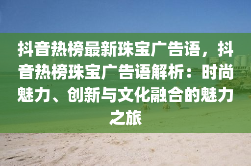 抖音液壓動力機械,元件制造熱榜最新珠寶廣告語，抖音熱榜珠寶廣告語解析：時尚魅力、創(chuàng)新與文化融合的魅力之旅