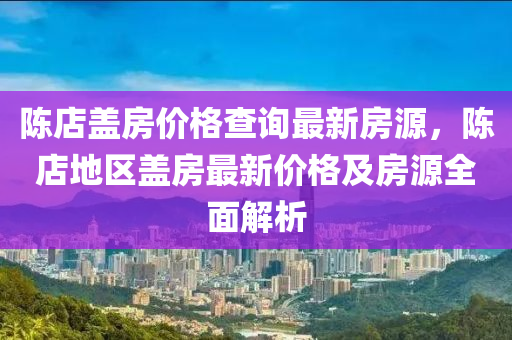 陳店液壓動力機械,元件制造蓋房價格查詢最新房源，陳店地區(qū)蓋房最新價格及房源全面解析