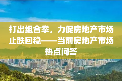 打出組合拳液壓動力機械,元件制造，力促房地產(chǎn)市場止跌回穩(wěn)——當前房地產(chǎn)市場熱點問答