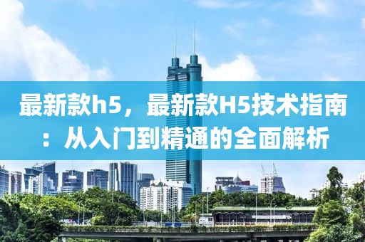 最新款h5，最新款H5技術指南：從入門到精通的全面解析液壓動力機械,元件制造