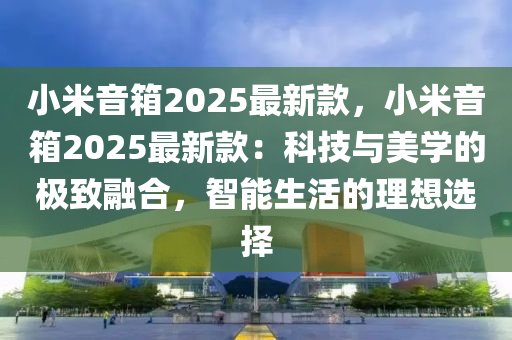 小米音箱20液壓動(dòng)力機(jī)械,元件制造25最新款，小米音箱2025最新款：科技與美學(xué)的極致融合，智能生活的理想選擇