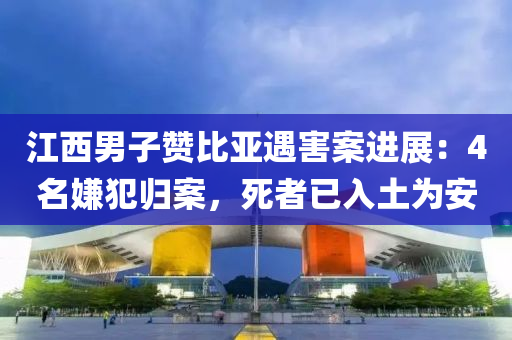 江西男子贊比亞遇害案進(jìn)展：4名嫌犯歸案，死者已入土為安液壓動(dòng)力機(jī)械,元件制造