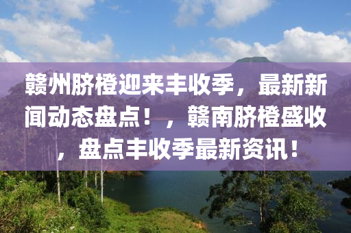 贛州臍橙迎來豐收季，最新新聞動態(tài)盤點！，贛南臍液壓動力機械,元件制造橙盛收，盤點豐收季最新資訊！