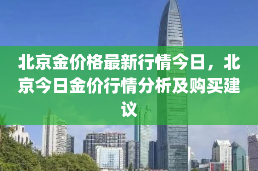 北京金價格最新行情液壓動力機械,元件制造今日，北京今日金價行情分析及購買建議