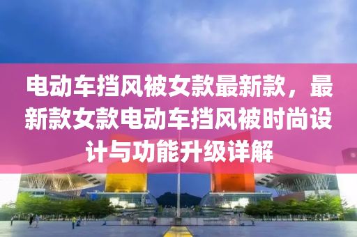 電動車擋風被女款最新款，最新款女款電動車擋風被時尚設計與功能升級詳解液壓動力機械,元件制造