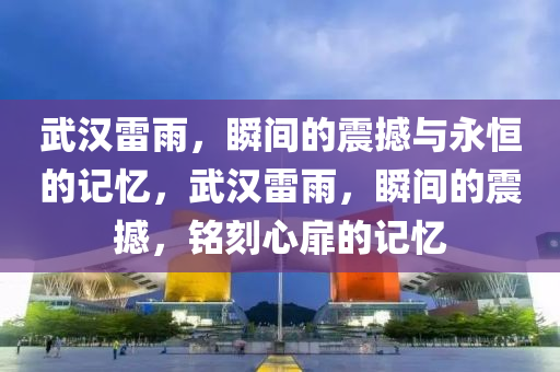 武漢雷雨，瞬間的震撼與永恒的記憶，武漢雷雨液壓動力機械,元件制造，瞬間的震撼，銘刻心扉的記憶