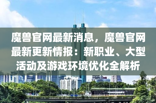 魔獸官網(wǎng)最新消息，魔獸官網(wǎng)最新更新情報(bào)：新職業(yè)、大型活動(dòng)及游戲環(huán)境優(yōu)化全解析液壓動(dòng)力機(jī)械,元件制造