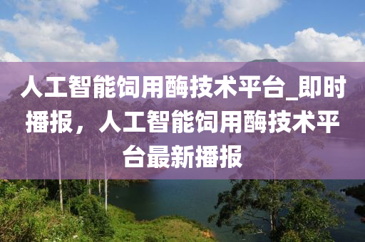 人工智能飼用酶技術平臺_即時播報，人工智能飼用酶技術平臺最新播報液壓動力機械,元件制造