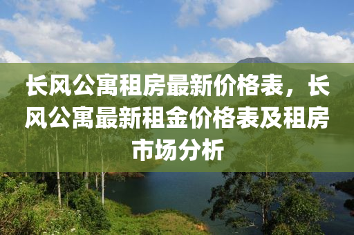 長風(fēng)公寓租房最新價(jià)格表，長風(fēng)公寓最新租金價(jià)格表及租房市場分析液壓動(dòng)力機(jī)械,元件制造