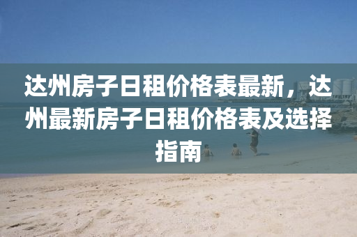 達州房子日租價格表最新，達州最新房子日租價格表及選擇指液壓動力機械,元件制造南