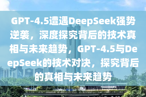 GPT-4.5遭遇DeepSeek強(qiáng)勢(shì)逆襲，深度探究背后的技術(shù)真相與未來趨勢(shì)，GPT-液壓動(dòng)力機(jī)械,元件制造4.5與DeepSeek的技術(shù)對(duì)決，探究背后的真相與未來趨勢(shì)