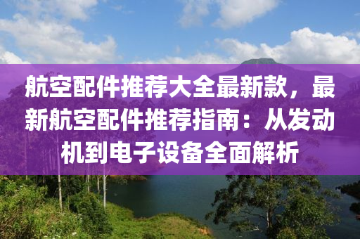 航空配件推薦大全液壓動(dòng)力機(jī)械,元件制造最新款，最新航空配件推薦指南：從發(fā)動(dòng)機(jī)到電子設(shè)備全面解析