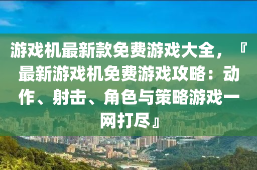 游戲機最新款免費游液壓動力機械,元件制造戲大全，『最新游戲機免費游戲攻略：動作、射擊、角色與策略游戲一網(wǎng)打盡』