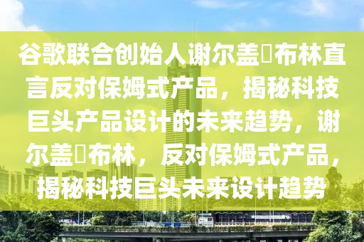 谷歌聯(lián)合創(chuàng)始人謝液壓動力機械,元件制造爾蓋?布林直言反對保姆式產(chǎn)品，揭秘科技巨頭產(chǎn)品設計的未來趨勢，謝爾蓋?布林，反對保姆式產(chǎn)品，揭秘科技巨頭未來設計趨勢