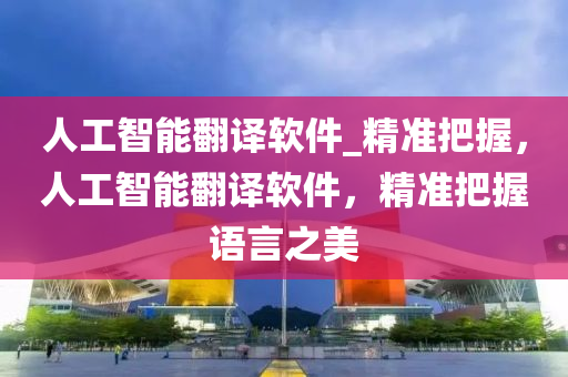 人工智能翻譯軟件_精準把握，人工智能翻譯軟件，精準把握語言之美液壓動力機械,元件制造