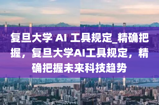 復旦大學 AI 工具規(guī)定_精確把握，復旦大學AI工具規(guī)定，精確把握未來科技趨勢液壓動力機械,元件制造