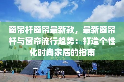 窗簾桿窗簾最新款，最新窗簾桿與窗簾流行趨勢：打造個性化時尚家居的指南液壓動力機械,元件制造