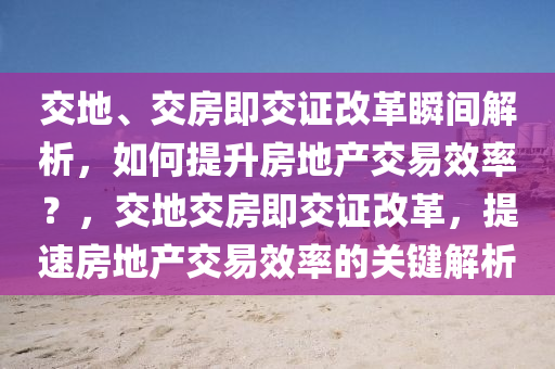 交地、交房液壓動力機械,元件制造即交證改革瞬間解析，如何提升房地產(chǎn)交易效率？，交地交房即交證改革，提速房地產(chǎn)交易效率的關鍵解析