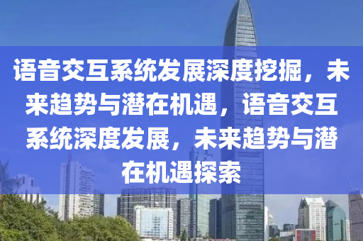 語音交互系統(tǒng)發(fā)展深度挖掘，未來趨勢與潛在液壓動(dòng)力機(jī)械,元件制造機(jī)遇，語音交互系統(tǒng)深度發(fā)展，未來趨勢與潛在機(jī)遇探索