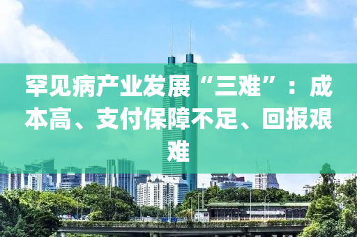 罕見病產(chǎn)業(yè)發(fā)展“三難”：成本液壓動力機(jī)械,元件制造高、支付保障不足、回報艱難