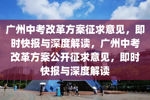 廣州中考改革方案征求意見，即時(shí)快報(bào)與深度解讀，廣州中考改革方案公開征求意見，即時(shí)快報(bào)與深度解讀