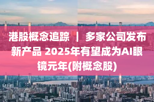 港股概念追蹤 ｜ 多家公司發(fā)布新產(chǎn)品 2025年有望成為AI眼鏡元年(附概念股)液壓動(dòng)力機(jī)械,元件制造