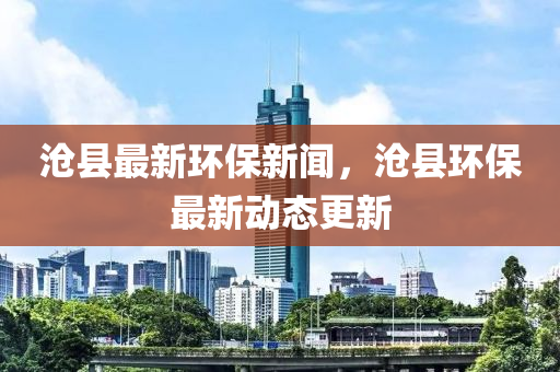 滄縣最新環(huán)保新聞，滄縣環(huán)保最新動態(tài)更新液壓動力機械,元件制造