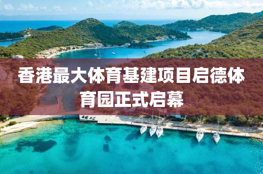 香港最大體育基建項(xiàng)目啟德體育園正式啟幕