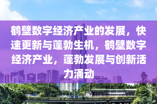 鶴壁數(shù)字經濟產業(yè)的發(fā)展，快速更新與蓬勃生機，鶴壁數(shù)字經濟產業(yè)，蓬勃發(fā)展與創(chuàng)新活力涌動液壓動力機械,元件制造