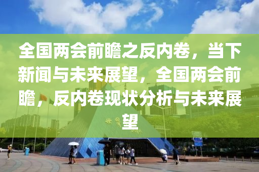 全國兩會前瞻之反內(nèi)卷，當(dāng)下新聞與未來展望，全國兩會前瞻，反內(nèi)卷現(xiàn)狀分析與未來展望液壓動力機(jī)械,元件制造