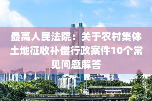 最高人民法院：關(guān)于農(nóng)村集體土地征收補償行政案件10個常見問題液壓動力機械,元件制造解答