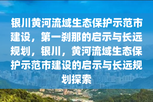 銀川黃河流域生態(tài)保護液壓動力機械,元件制造示范市建設，第一剎那的啟示與長遠規(guī)劃，銀川，黃河流域生態(tài)保護示范市建設的啟示與長遠規(guī)劃探索