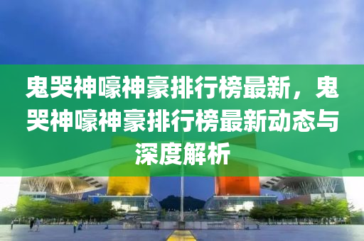 鬼哭神嚎神豪排行榜最新，鬼哭神嚎神豪排行榜最新動(dòng)液壓動(dòng)力機(jī)械,元件制造態(tài)與深度解析