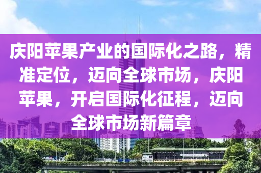 慶陽蘋果產業(yè)的國際化之路，精準定位，邁向全球市場，慶陽蘋果，開啟國際化征程，邁向全球市場新篇章液壓動力機械,元件制造