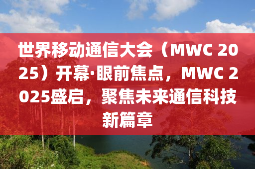 世界移動(dòng)通信大會(huì)（MWC 2025）開幕·眼前焦點(diǎn)，MWC 2025盛啟，聚焦未來(lái)通信科技新篇章液壓動(dòng)力機(jī)械,元件制造