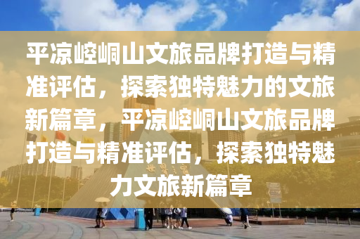 平?jīng)鲠轻忌轿穆闷放拼蛟炫c精準(zhǔn)評估，探索獨(dú)特魅力的文旅新篇章，平?jīng)鲠轻忌轿穆闷放拼蛟炫c精準(zhǔn)評估，探索獨(dú)特魅力文旅新篇章